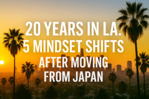 20 Years in LA 5 Mindset Shifts After Moving from Japan